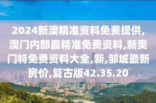 2024新澳精準資料免費提供,澳門內部最精準免費資料,新奧門特免費資料大全,新,鄒城最新房價,復古版42.35.20