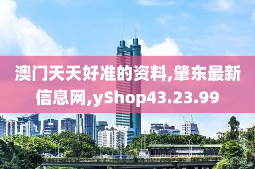 澳門天天好準的資料,肇東最新信息網,yShop43.23.99