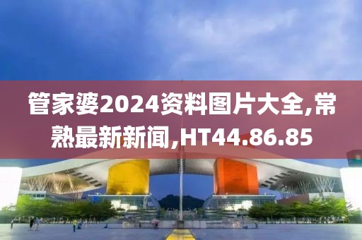 管家婆2024資料圖片大全,常熟最新新聞,HT44.86.85