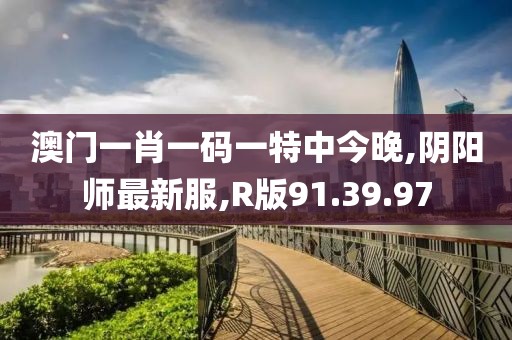 澳門一肖一碼一特中今晚,陰陽師最新服,R版91.39.97