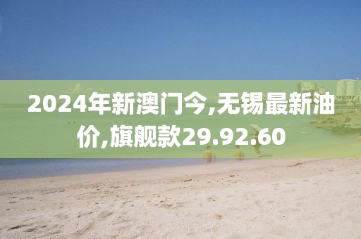 2024年新澳門今,無錫最新油價,旗艦款29.92.60