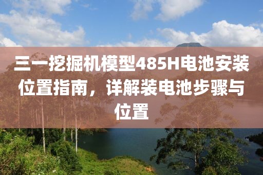 三一挖掘機模型485H電池安裝位置指南,詳解裝電池步驟與位置
