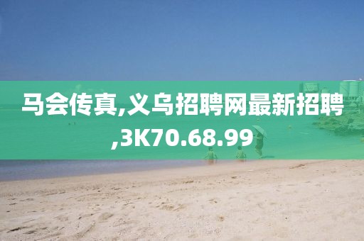 馬會傳真,義烏招聘網(wǎng)最新招聘,3K70.68.99