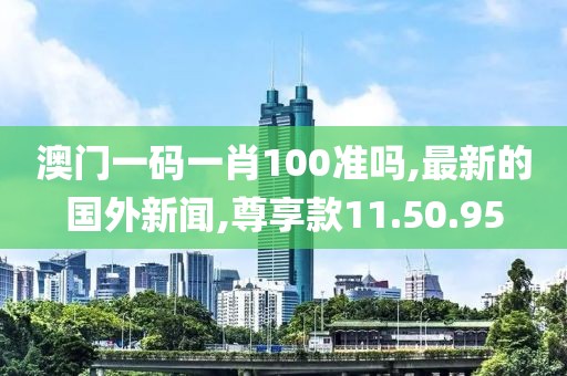 澳門一碼一肖100準嗎,最新的國外新聞,尊享款11.50.95