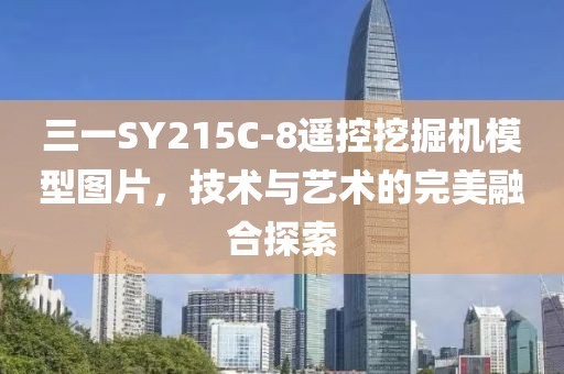 三一SY215C-8遙控挖掘機(jī)模型圖片，技術(shù)與藝術(shù)的完美融合探索