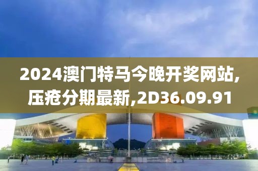 2024澳門特馬今晚開獎網站,壓瘡分期最新,2D36.09.91