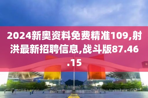 2024新奧資料免費精準109,射洪最新招聘信息,戰斗版87.46.15