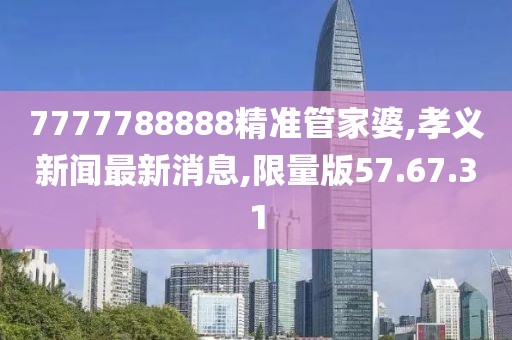 7777788888精準(zhǔn)管家婆,孝義新聞最新消息,限量版57.67.31