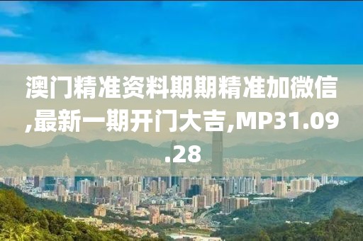 澳門精準資料期期精準加微信,最新一期開門大吉,MP31.09.28