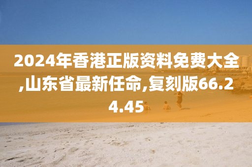 2024年香港正版資料免費大全,山東省最新任命,復(fù)刻版66.24.45