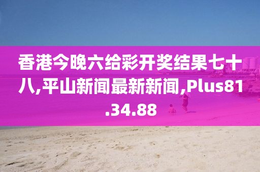 香港今晚六給彩開獎結果七十八,平山新聞最新新聞,Plus81.34.88