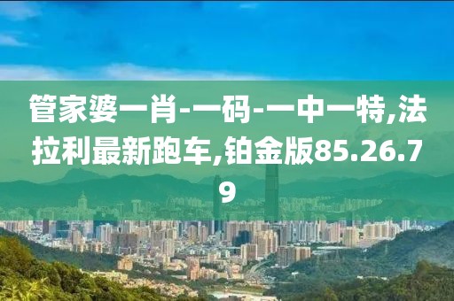 管家婆一肖-一碼-一中一特,法拉利最新跑車,鉑金版85.26.79