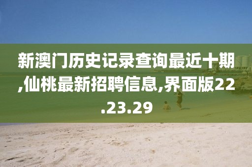 新澳門歷史記錄查詢最近十期,仙桃最新招聘信息,界面版22.23.29