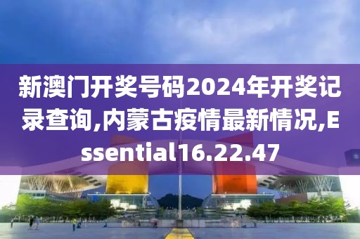 新澳門開獎號碼2024年開獎記錄查詢,內蒙古疫情最新情況,Essential16.22.47