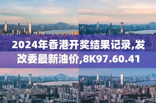 2024年香港開獎結果記錄,發改委最新油價,8K97.60.41