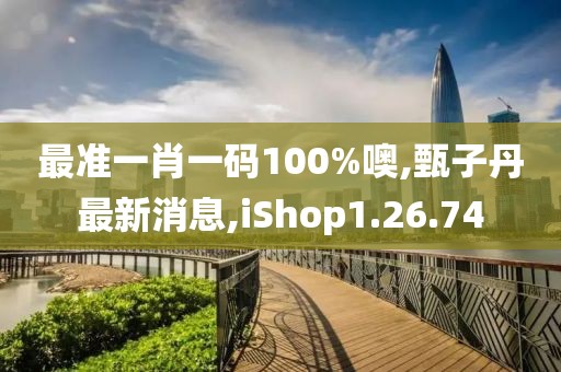 最準(zhǔn)一肖一碼100%噢,甄子丹最新消息,iShop1.26.74