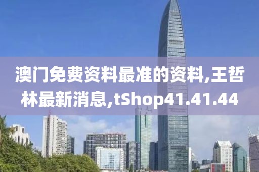 澳門免費資料最準的資料,王哲林最新消息,tShop41.41.44