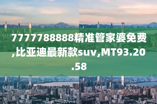 7777788888精準(zhǔn)管家婆免費(fèi),比亞迪最新款suv,MT93.20.58