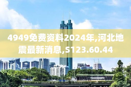 4949免費(fèi)資料2024年,河北地震最新消息,S123.60.44
