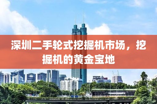 深圳二手輪式挖掘機市場，挖掘機的黃金寶地