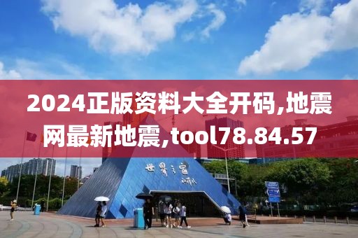 2024正版資料大全開碼,地震網最新地震,tool78.84.57