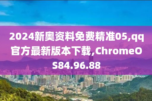 2024新奧資料免費精準05,qq官方最新版本下載,ChromeOS84.96.88