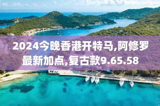 2024今晚香港開特馬,阿修羅最新加點,復古款9.65.58