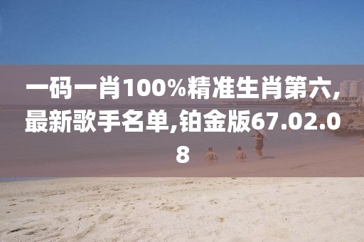 一碼一肖100%精準生肖第六,最新歌手名單,鉑金版67.02.08