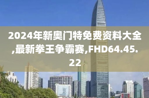2024年新奧門特免費資料大全,最新拳王爭霸賽,FHD64.45.22