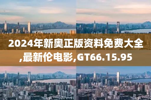 2024年新奧正版資料免費(fèi)大全,最新倫電影,GT66.15.95