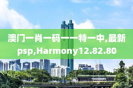 澳門一肖一碼一一特一中,最新psp,Harmony12.82.80