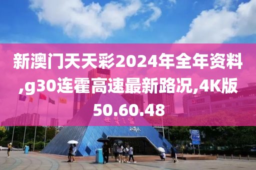 新澳門天天彩2024年全年資料,g30連霍高速最新路況,4K版50.60.48