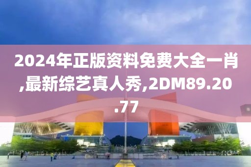 2024年正版資料免費大全一肖,最新綜藝真人秀,2DM89.20.77