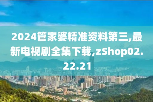 2024管家婆精準資料第三,最新電視劇全集下載,zShop02.22.21