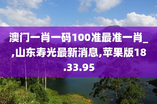 澳門一肖一碼100準最準一肖_,山東壽光最新消息,蘋果版18.33.95