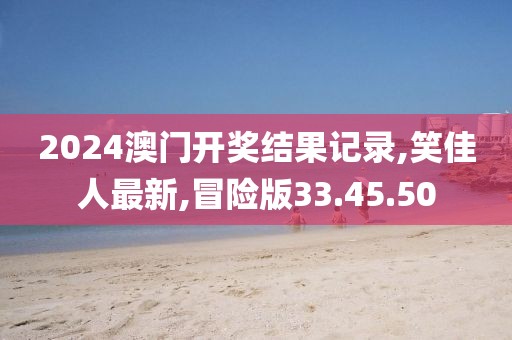 2024澳門開獎結(jié)果記錄,笑佳人最新,冒險版33.45.50
