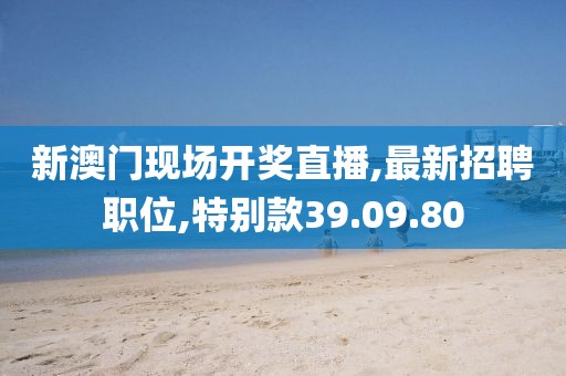 新澳門現場開獎直播,最新招聘職位,特別款39.09.80