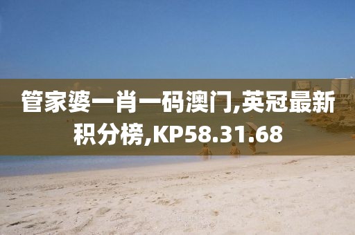 管家婆一肖一碼澳門,英冠最新積分榜,KP58.31.68
