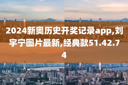 2024新奧歷史開獎記錄app,劉宇寧圖片最新,經典款51.42.74