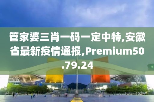 管家婆三肖一碼一定中特,安徽省最新疫情通報,Premium50.79.24