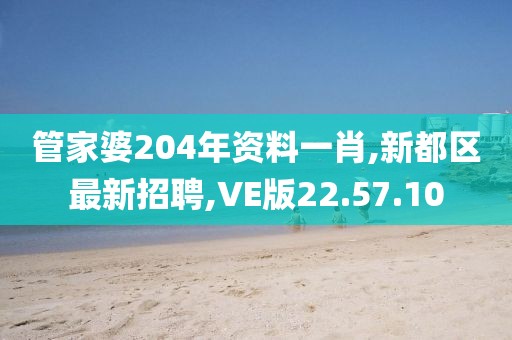 管家婆204年資料一肖,新都區最新招聘,VE版22.57.10