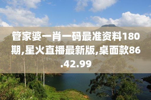 管家婆一肖一碼最準資料180期,星火直播最新版,桌面款86.42.99