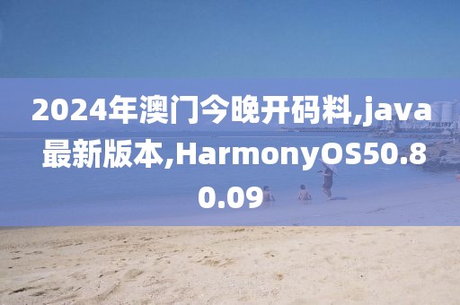 2024年澳門今晚開碼料,java 最新版本,HarmonyOS50.80.09