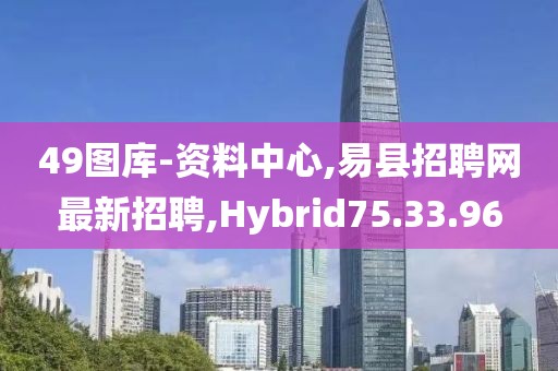 49圖庫-資料中心,易縣招聘網最新招聘,Hybrid75.33.96