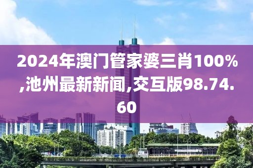2024年澳門管家婆三肖100%,池州最新新聞,交互版98.74.60