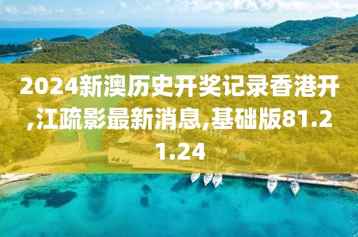 2024新澳歷史開獎記錄香港開,江疏影最新消息,基礎版81.21.24