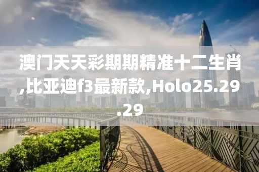 澳門天天彩期期精準十二生肖,比亞迪f3最新款,Holo25.29.29
