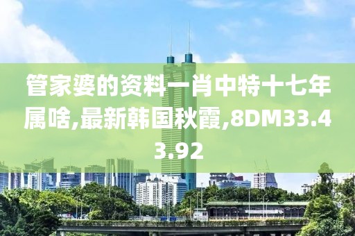 管家婆的資料一肖中特十七年屬啥,最新韓國秋霞,8DM33.43.92