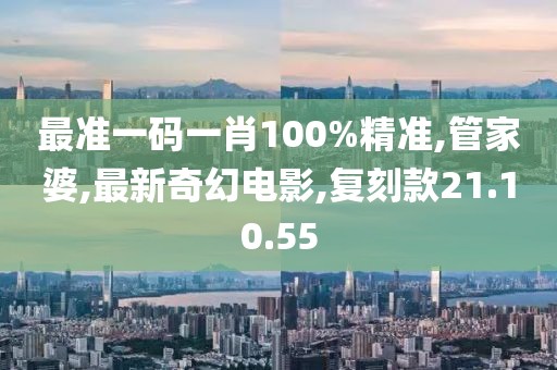 最準一碼一肖100%精準,管家婆,最新奇幻電影,復刻款21.10.55