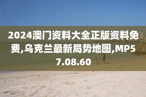 2024澳門資料大全正版資料免費,烏克蘭最新局勢地圖,MP57.08.60